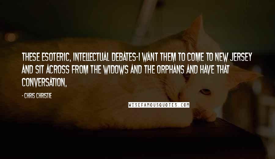 Chris Christie Quotes: These esoteric, intellectual debates-I want them to come to New Jersey and sit across from the widows and the orphans and have that conversation,