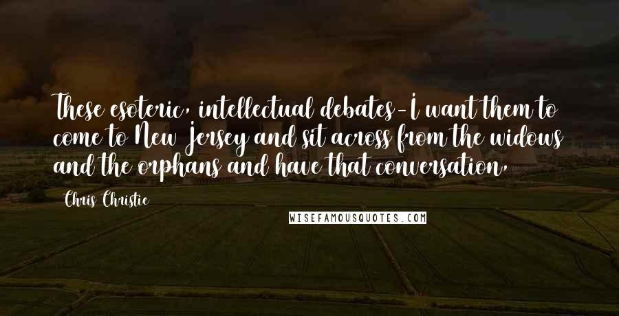 Chris Christie Quotes: These esoteric, intellectual debates-I want them to come to New Jersey and sit across from the widows and the orphans and have that conversation,