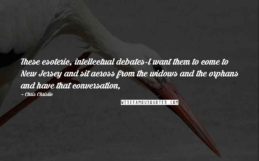 Chris Christie Quotes: These esoteric, intellectual debates-I want them to come to New Jersey and sit across from the widows and the orphans and have that conversation,