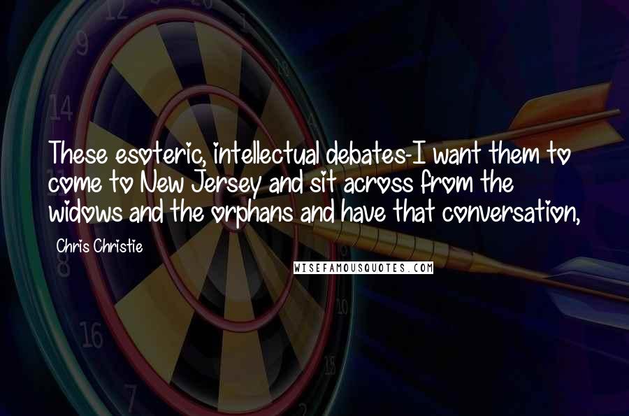 Chris Christie Quotes: These esoteric, intellectual debates-I want them to come to New Jersey and sit across from the widows and the orphans and have that conversation,