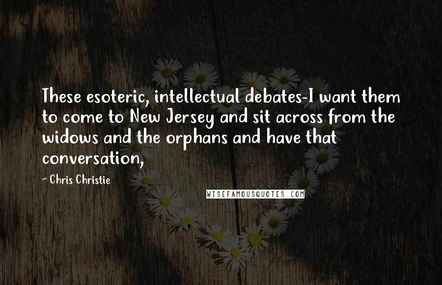 Chris Christie Quotes: These esoteric, intellectual debates-I want them to come to New Jersey and sit across from the widows and the orphans and have that conversation,