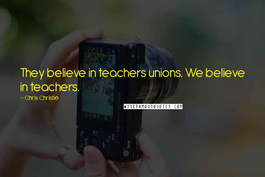 Chris Christie Quotes: They believe in teachers unions. We believe in teachers.