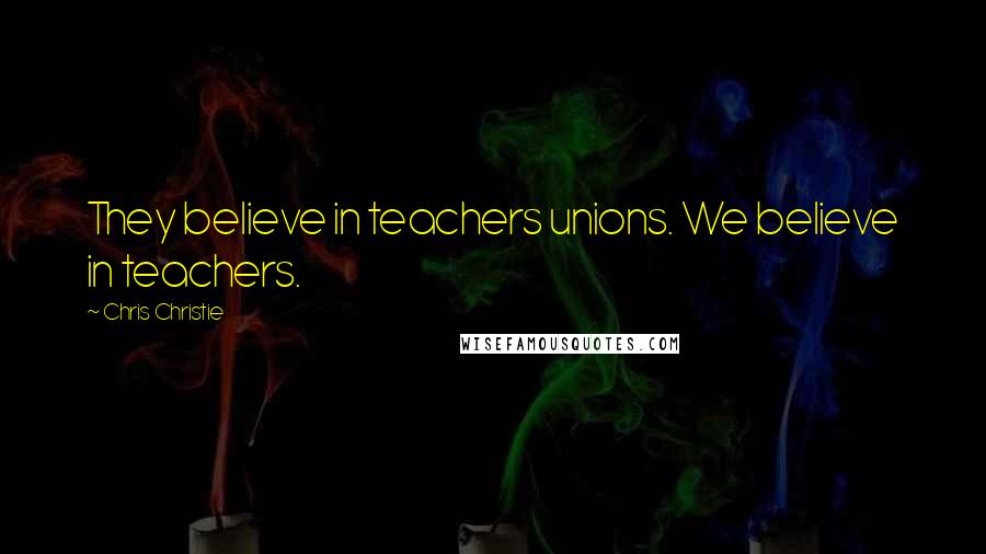 Chris Christie Quotes: They believe in teachers unions. We believe in teachers.