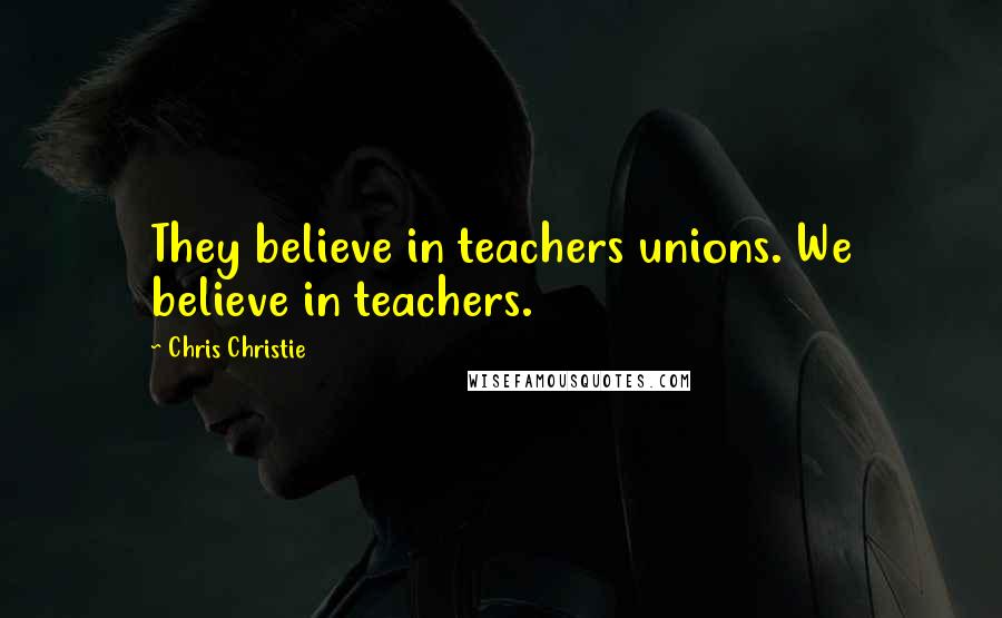 Chris Christie Quotes: They believe in teachers unions. We believe in teachers.