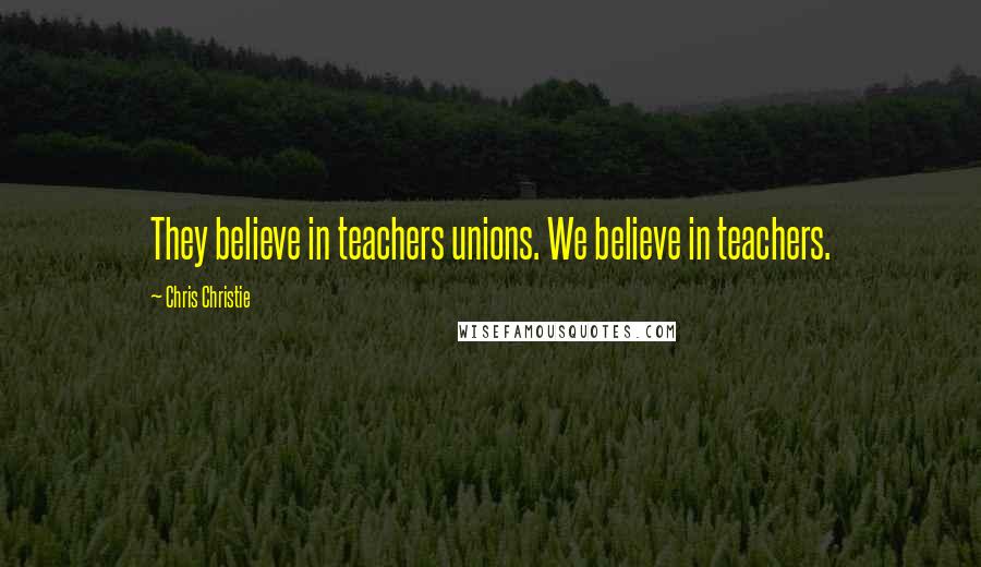 Chris Christie Quotes: They believe in teachers unions. We believe in teachers.