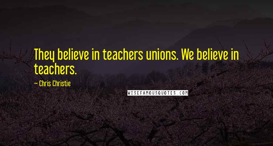 Chris Christie Quotes: They believe in teachers unions. We believe in teachers.