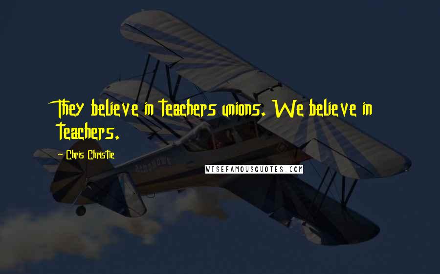 Chris Christie Quotes: They believe in teachers unions. We believe in teachers.