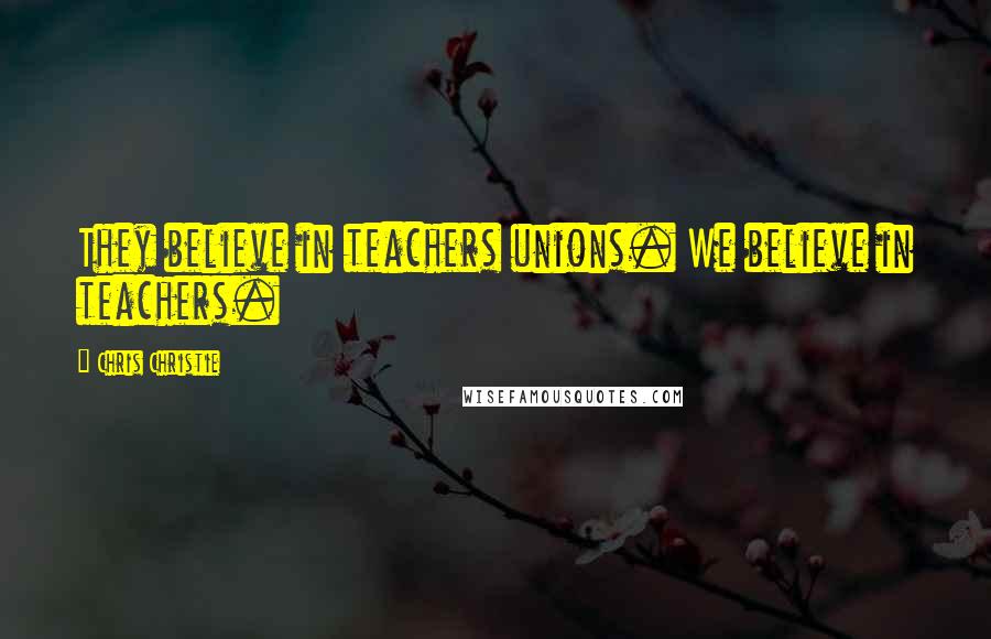 Chris Christie Quotes: They believe in teachers unions. We believe in teachers.