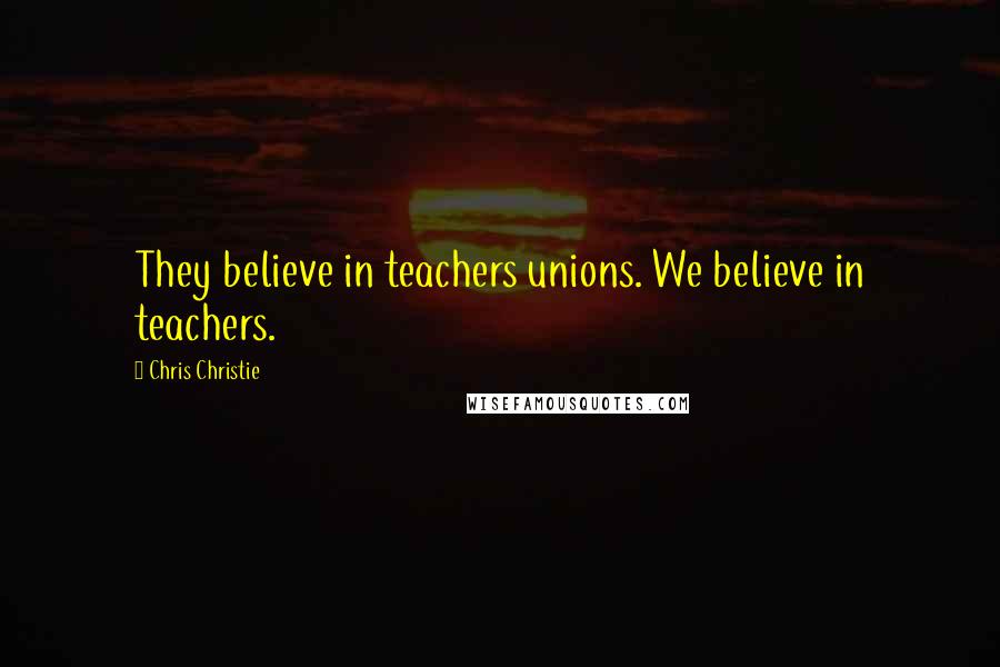 Chris Christie Quotes: They believe in teachers unions. We believe in teachers.