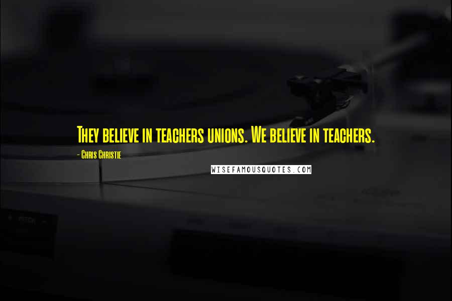 Chris Christie Quotes: They believe in teachers unions. We believe in teachers.