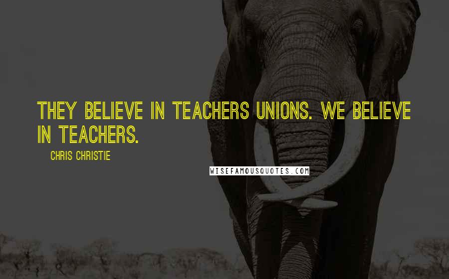 Chris Christie Quotes: They believe in teachers unions. We believe in teachers.