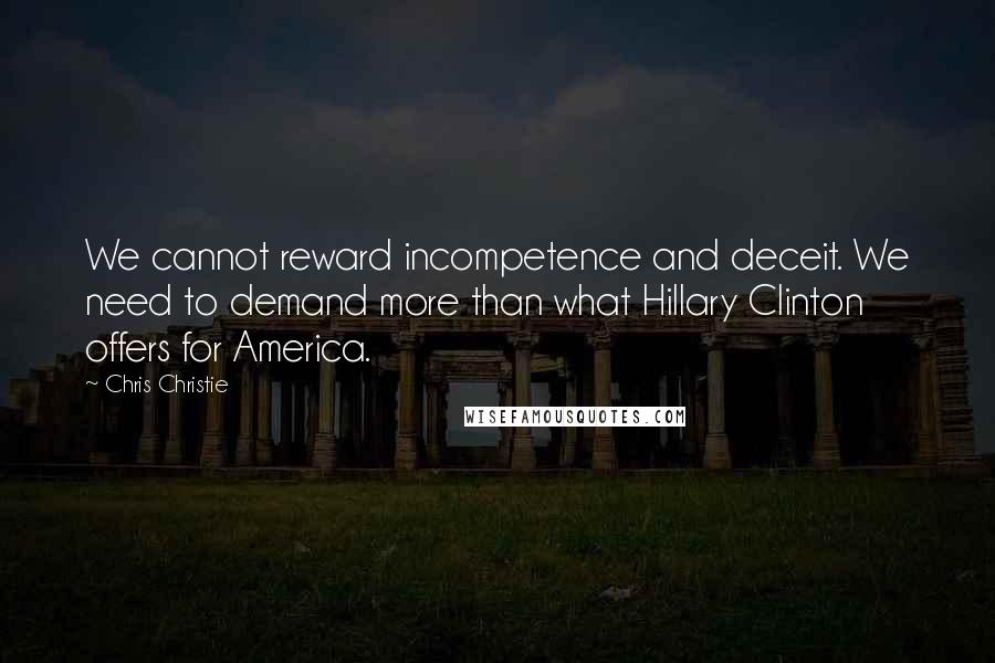 Chris Christie Quotes: We cannot reward incompetence and deceit. We need to demand more than what Hillary Clinton offers for America.