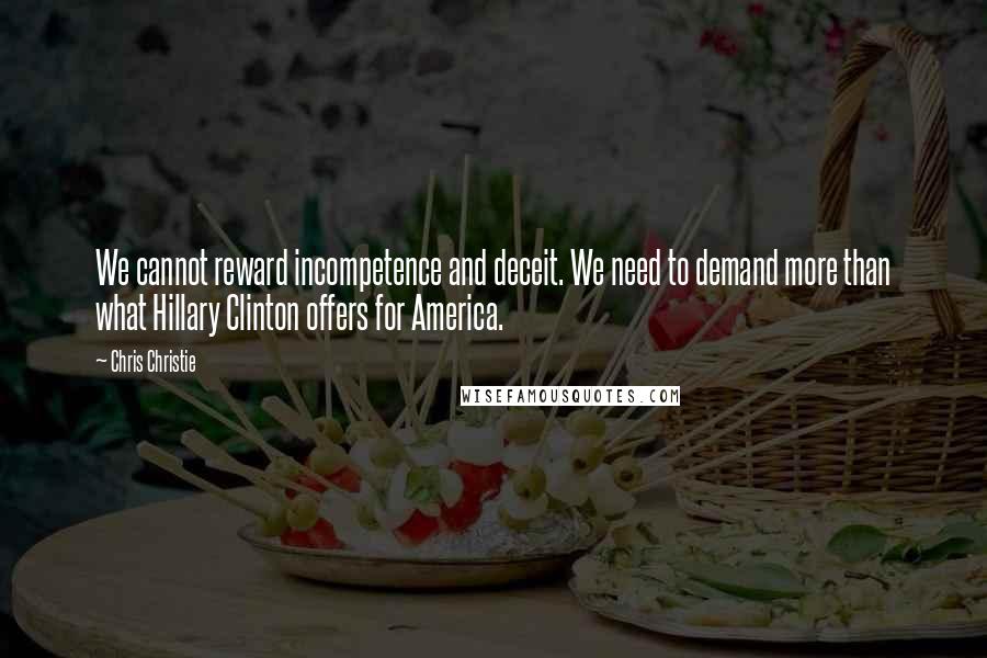 Chris Christie Quotes: We cannot reward incompetence and deceit. We need to demand more than what Hillary Clinton offers for America.