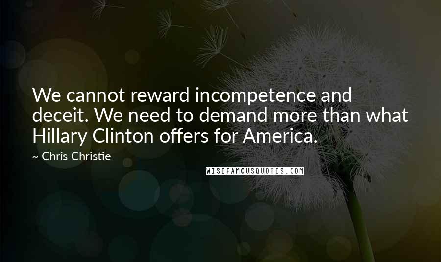 Chris Christie Quotes: We cannot reward incompetence and deceit. We need to demand more than what Hillary Clinton offers for America.