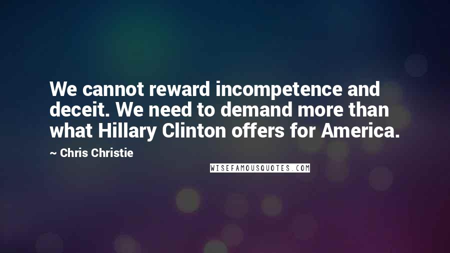 Chris Christie Quotes: We cannot reward incompetence and deceit. We need to demand more than what Hillary Clinton offers for America.