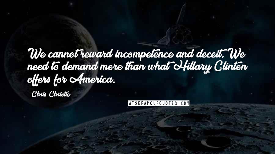 Chris Christie Quotes: We cannot reward incompetence and deceit. We need to demand more than what Hillary Clinton offers for America.