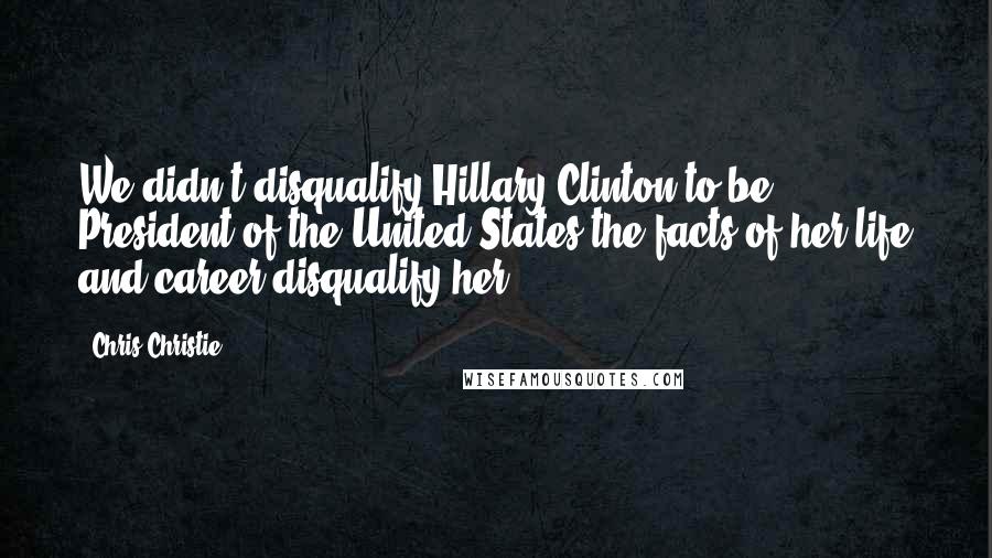 Chris Christie Quotes: We didn't disqualify Hillary Clinton to be President of the United States the facts of her life and career disqualify her.