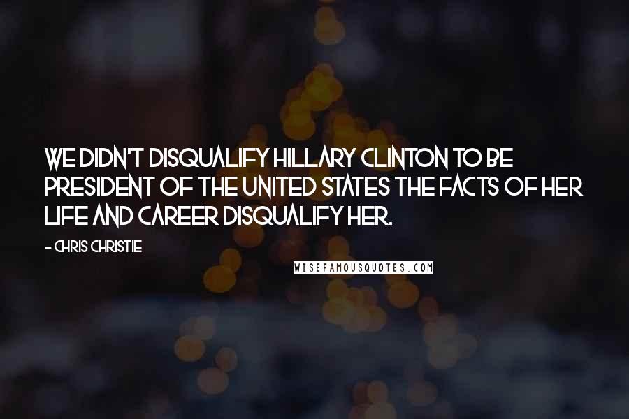 Chris Christie Quotes: We didn't disqualify Hillary Clinton to be President of the United States the facts of her life and career disqualify her.