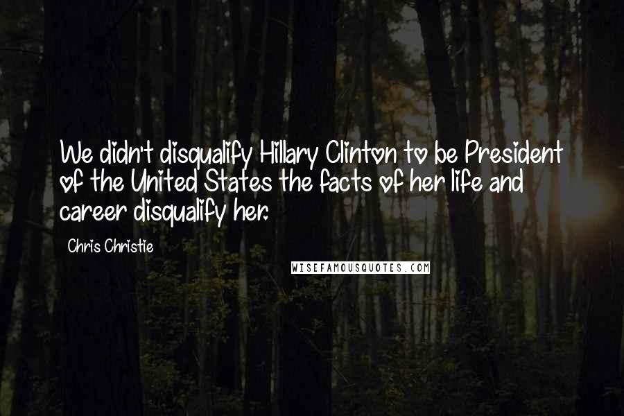 Chris Christie Quotes: We didn't disqualify Hillary Clinton to be President of the United States the facts of her life and career disqualify her.