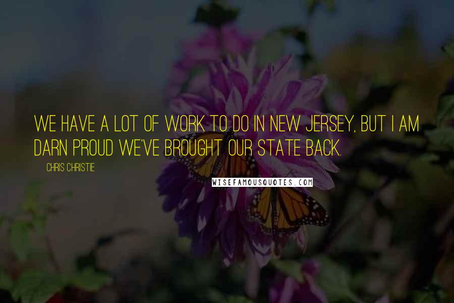 Chris Christie Quotes: We have a lot of work to do in New Jersey, but I am darn proud we've brought our state back.