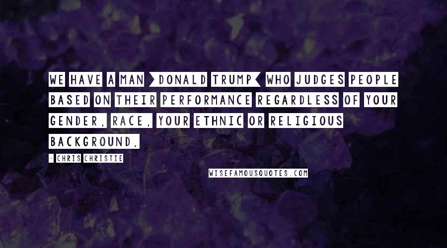 Chris Christie Quotes: We have a man [Donald Trump] who judges people based on their performance regardless of your gender, race, your ethnic or religious background.
