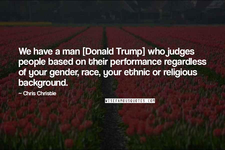 Chris Christie Quotes: We have a man [Donald Trump] who judges people based on their performance regardless of your gender, race, your ethnic or religious background.