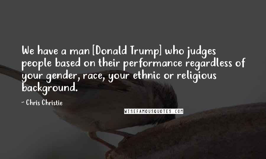 Chris Christie Quotes: We have a man [Donald Trump] who judges people based on their performance regardless of your gender, race, your ethnic or religious background.