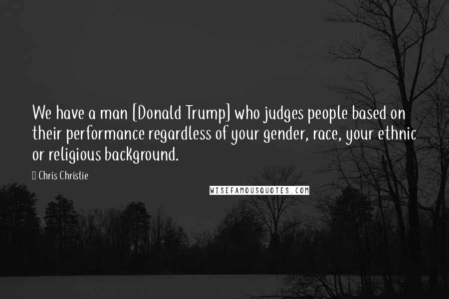 Chris Christie Quotes: We have a man [Donald Trump] who judges people based on their performance regardless of your gender, race, your ethnic or religious background.