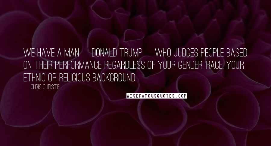 Chris Christie Quotes: We have a man [Donald Trump] who judges people based on their performance regardless of your gender, race, your ethnic or religious background.