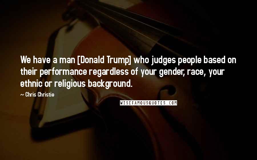 Chris Christie Quotes: We have a man [Donald Trump] who judges people based on their performance regardless of your gender, race, your ethnic or religious background.