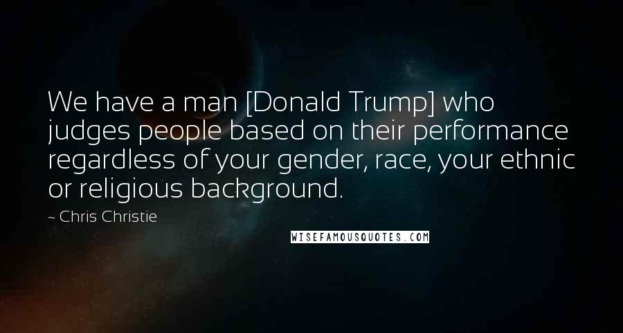 Chris Christie Quotes: We have a man [Donald Trump] who judges people based on their performance regardless of your gender, race, your ethnic or religious background.