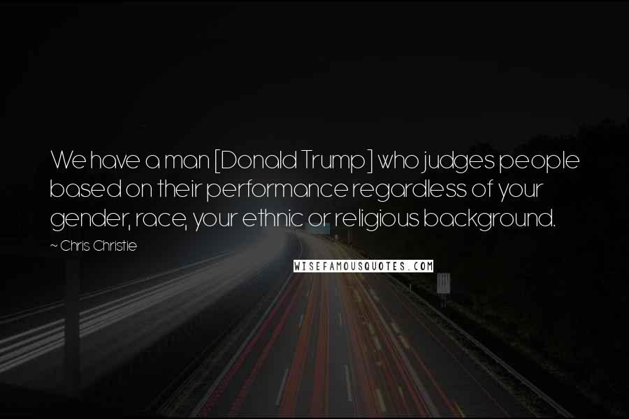 Chris Christie Quotes: We have a man [Donald Trump] who judges people based on their performance regardless of your gender, race, your ethnic or religious background.