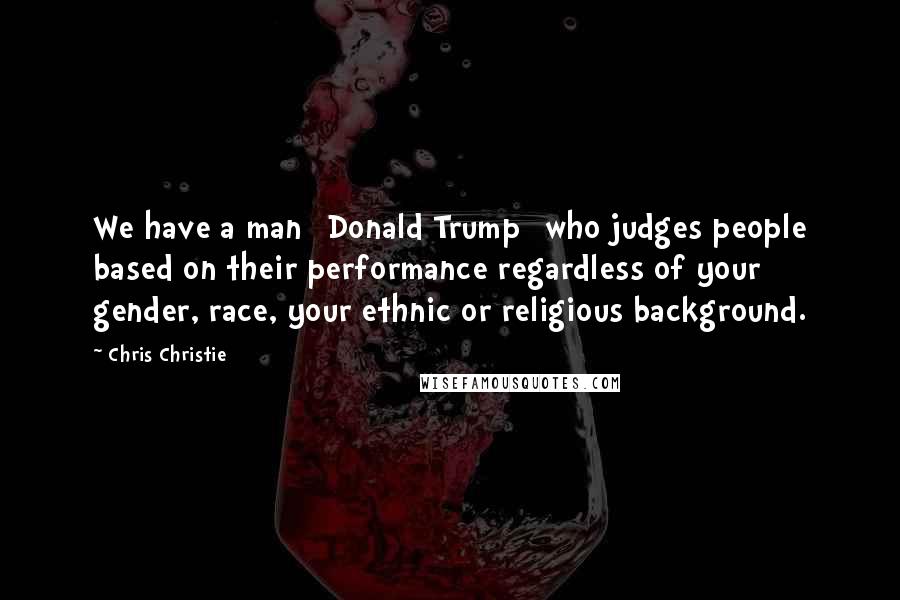 Chris Christie Quotes: We have a man [Donald Trump] who judges people based on their performance regardless of your gender, race, your ethnic or religious background.