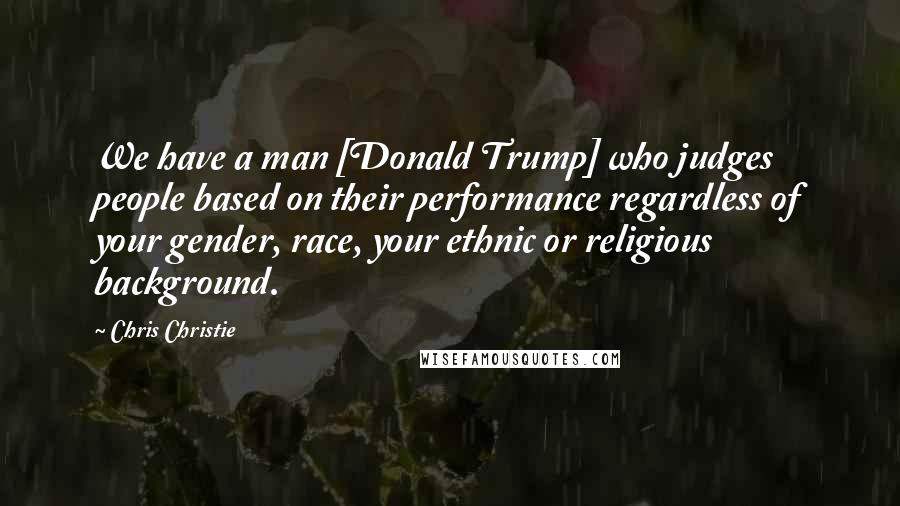 Chris Christie Quotes: We have a man [Donald Trump] who judges people based on their performance regardless of your gender, race, your ethnic or religious background.