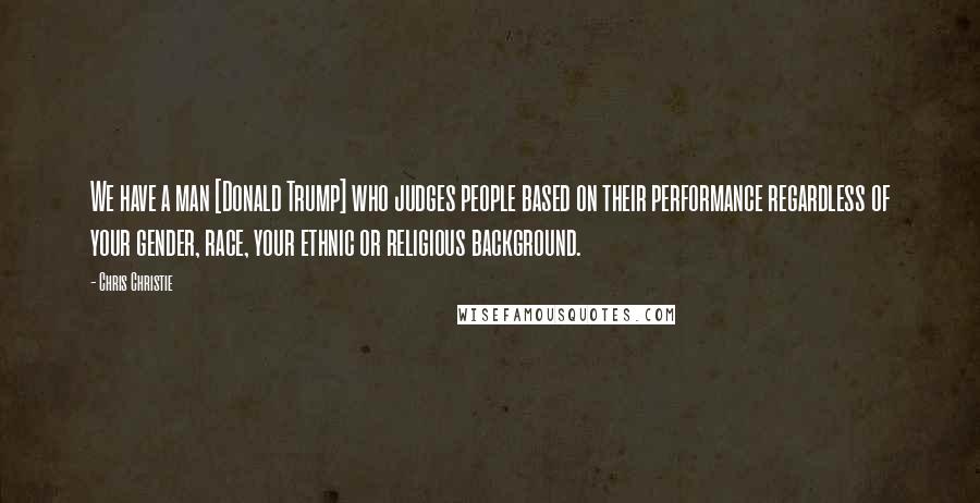 Chris Christie Quotes: We have a man [Donald Trump] who judges people based on their performance regardless of your gender, race, your ethnic or religious background.