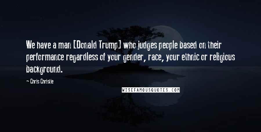 Chris Christie Quotes: We have a man [Donald Trump] who judges people based on their performance regardless of your gender, race, your ethnic or religious background.