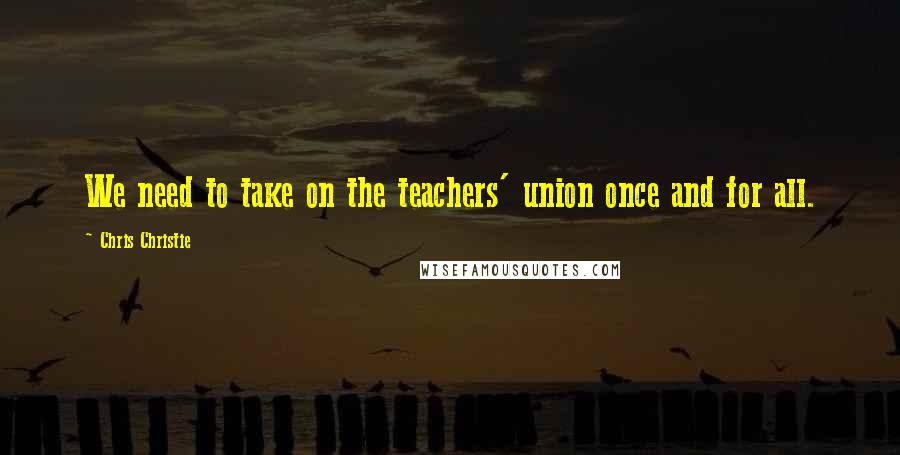 Chris Christie Quotes: We need to take on the teachers' union once and for all.