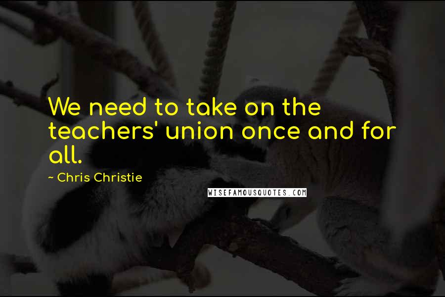 Chris Christie Quotes: We need to take on the teachers' union once and for all.