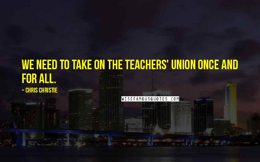 Chris Christie Quotes: We need to take on the teachers' union once and for all.