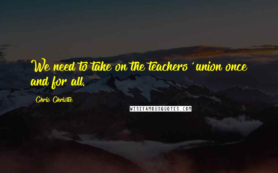 Chris Christie Quotes: We need to take on the teachers' union once and for all.