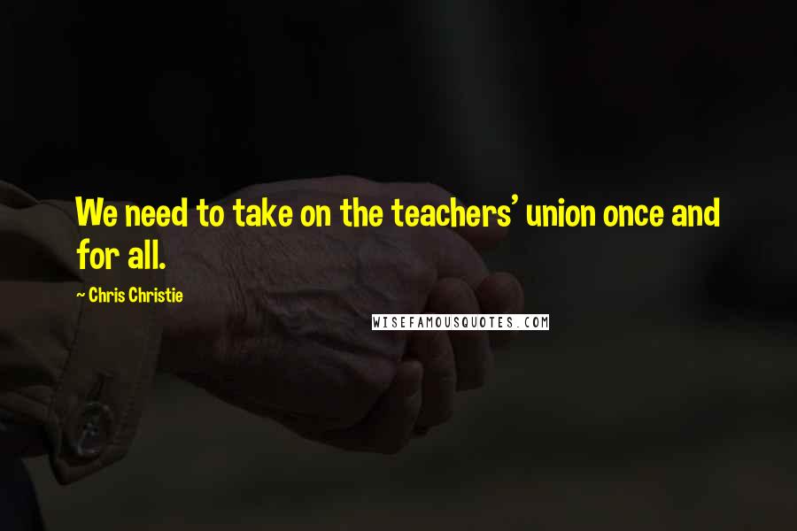 Chris Christie Quotes: We need to take on the teachers' union once and for all.