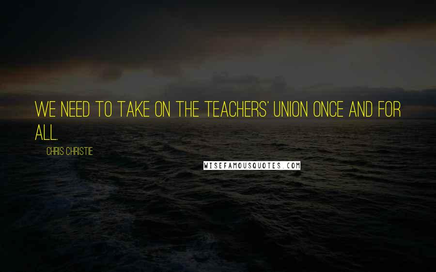 Chris Christie Quotes: We need to take on the teachers' union once and for all.