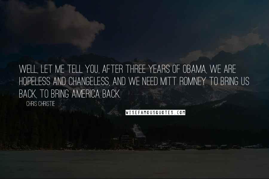Chris Christie Quotes: Well, let me tell you, after three years of Obama, we are hopeless and changeless, and we need Mitt Romney to bring us back, to bring America back.