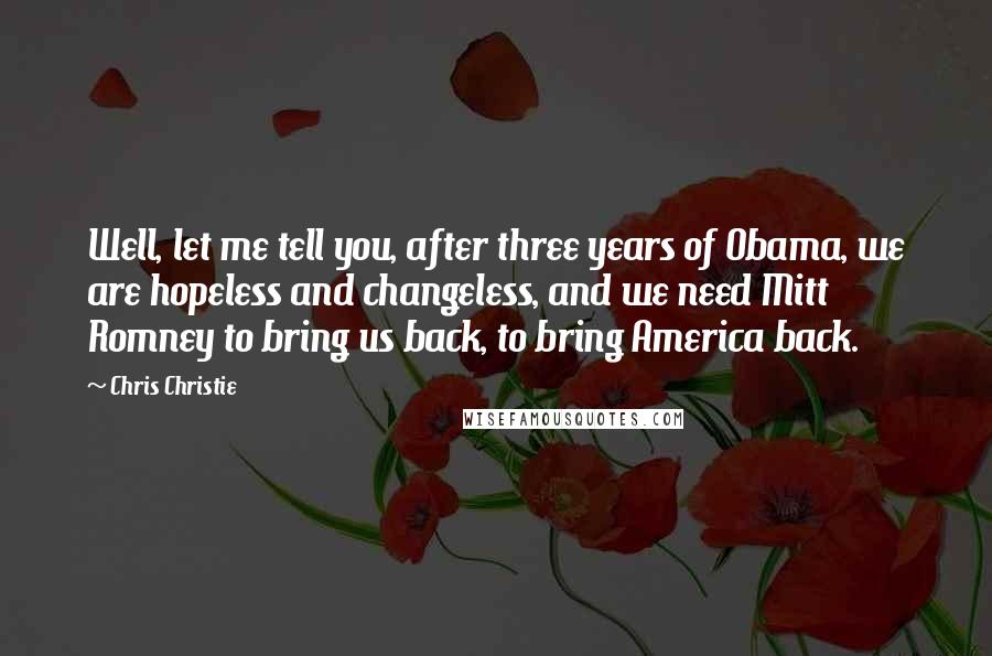 Chris Christie Quotes: Well, let me tell you, after three years of Obama, we are hopeless and changeless, and we need Mitt Romney to bring us back, to bring America back.