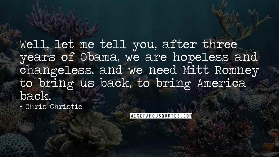 Chris Christie Quotes: Well, let me tell you, after three years of Obama, we are hopeless and changeless, and we need Mitt Romney to bring us back, to bring America back.