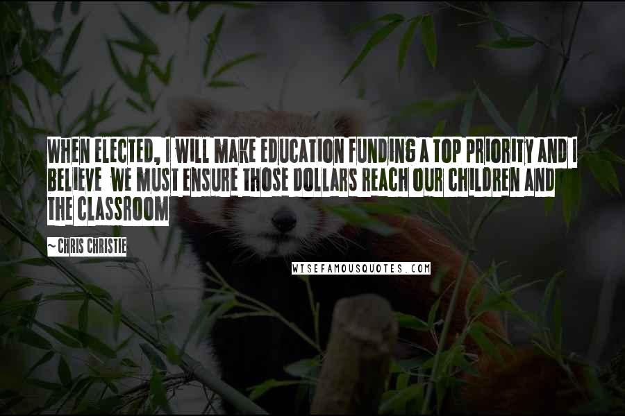 Chris Christie Quotes: When elected, I will make education funding a top priority and I believe  we must ensure those dollars reach our children and the classroom