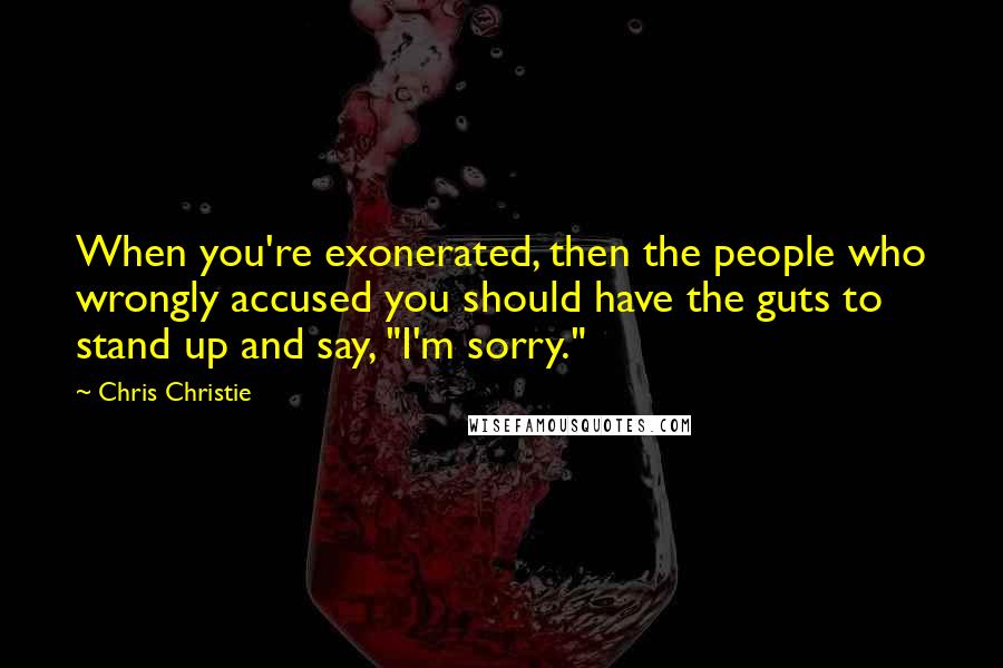 Chris Christie Quotes: When you're exonerated, then the people who wrongly accused you should have the guts to stand up and say, "I'm sorry."