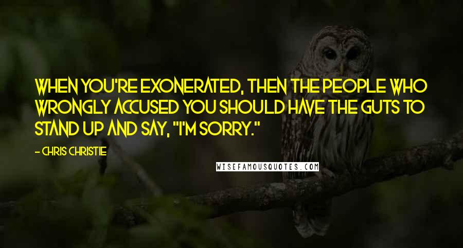 Chris Christie Quotes: When you're exonerated, then the people who wrongly accused you should have the guts to stand up and say, "I'm sorry."