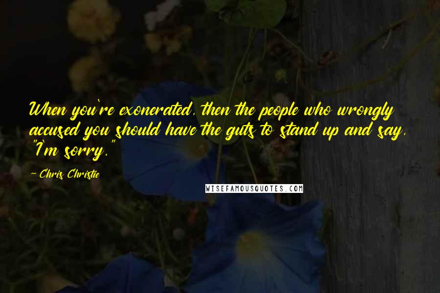 Chris Christie Quotes: When you're exonerated, then the people who wrongly accused you should have the guts to stand up and say, "I'm sorry."