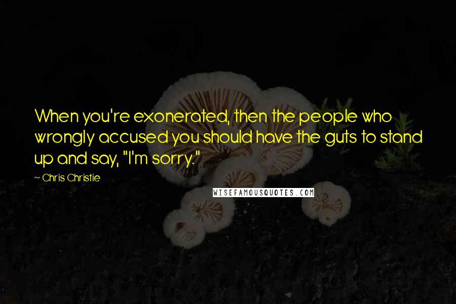 Chris Christie Quotes: When you're exonerated, then the people who wrongly accused you should have the guts to stand up and say, "I'm sorry."